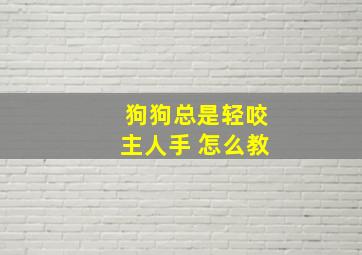 狗狗总是轻咬主人手 怎么教